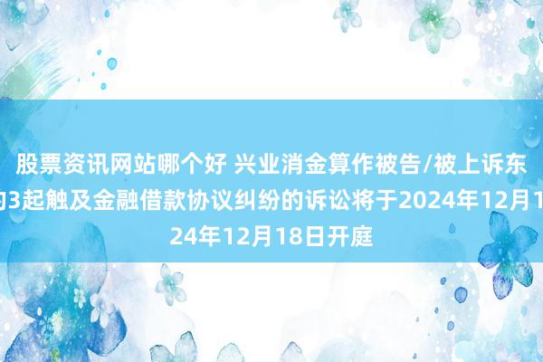 股票资讯网站哪个好 兴业消金算作被告/被上诉东说念主的3起触及金融借款协议纠纷的诉讼将于2024年12月18日开庭