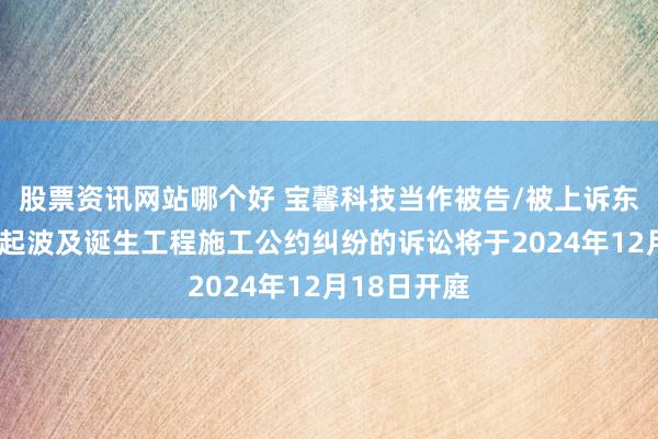 股票资讯网站哪个好 宝馨科技当作被告/被上诉东说念主的1起波及诞生工程施工公约纠纷的诉讼将于2024年12月18日开庭