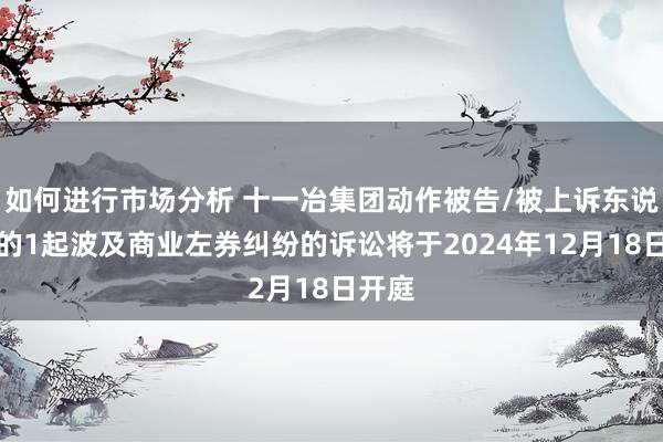 如何进行市场分析 十一冶集团动作被告/被上诉东说念主的1起波及商业左券纠纷的诉讼将于2024年12月18日开庭