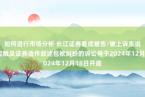 如何进行市场分析 长江证券看成被告/被上诉东说念主的1起触及证券造作叙述包袱纠纷的诉讼将于2024年12月18日开庭