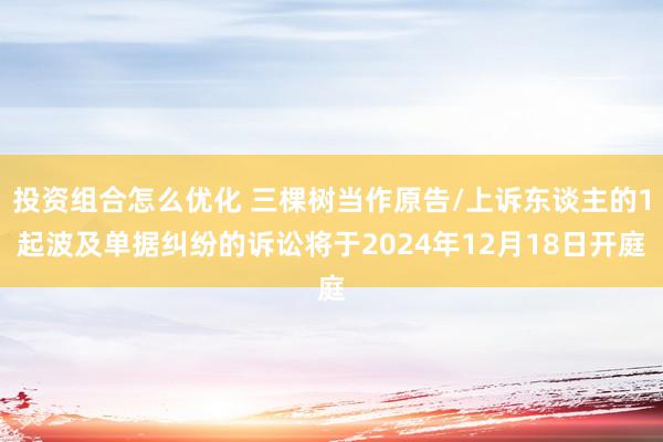 投资组合怎么优化 三棵树当作原告/上诉东谈主的1起波及单据纠纷的诉讼将于2024年12月18日开庭