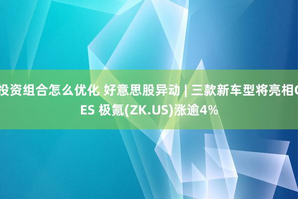 投资组合怎么优化 好意思股异动 | 三款新车型将亮相CES 极氪(ZK.US)涨逾4%