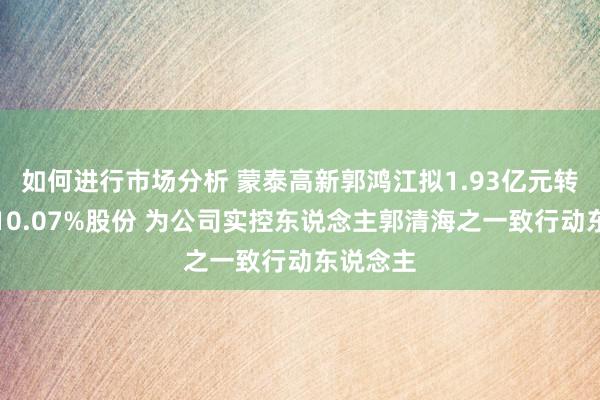 如何进行市场分析 蒙泰高新郭鸿江拟1.93亿元转让公司10.07%股份 为公司实控东说念主郭清海之一致行动东说念主