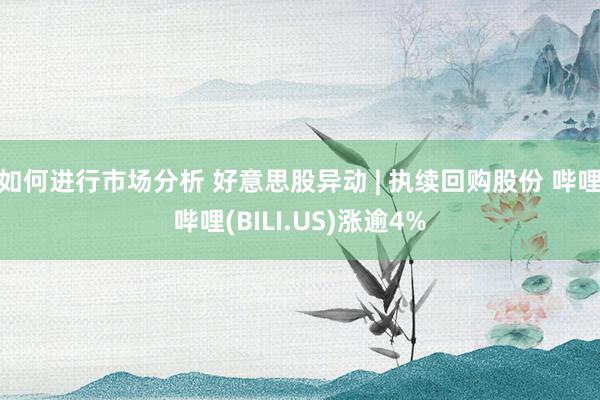 如何进行市场分析 好意思股异动 | 执续回购股份 哔哩哔哩(BILI.US)涨逾4%