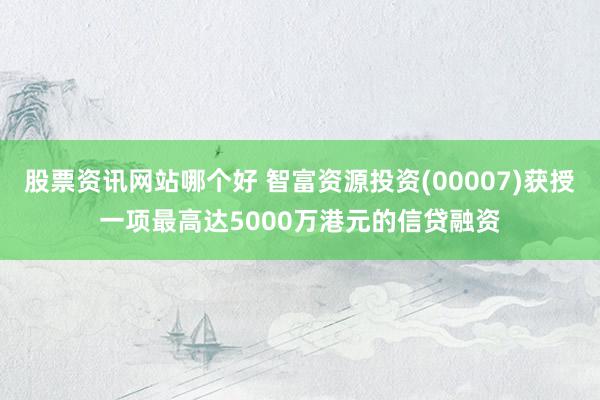 股票资讯网站哪个好 智富资源投资(00007)获授一项最高达5000万港元的信贷融资