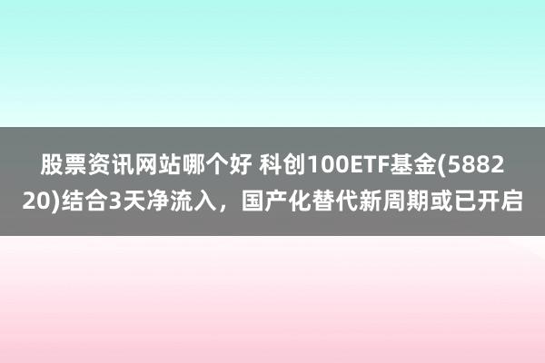 股票资讯网站哪个好 科创100ETF基金(588220)结合3天净流入，国产化替代新周期或已开启