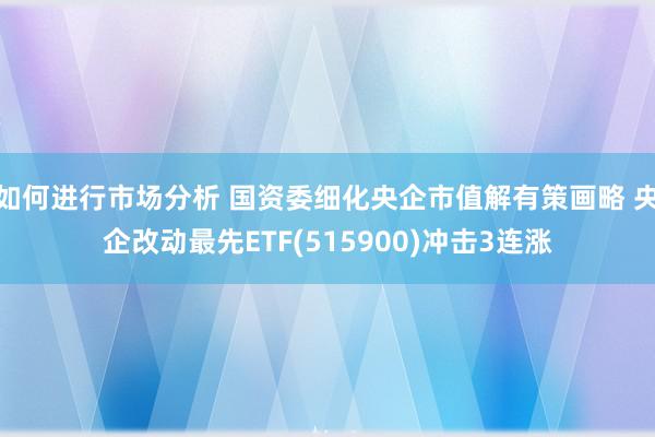 如何进行市场分析 国资委细化央企市值解有策画略 央企改动最先ETF(515900)冲击3连涨