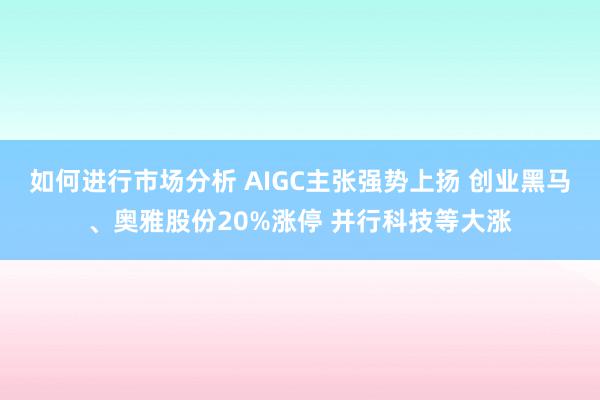 如何进行市场分析 AIGC主张强势上扬 创业黑马、奥雅股份20%涨停 并行科技等大涨