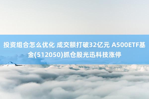 投资组合怎么优化 成交额打破32亿元 A500ETF基金(512050)抓仓股光迅科技涨停