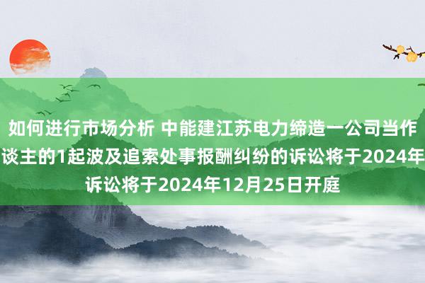 如何进行市场分析 中能建江苏电力缔造一公司当作被告/被上诉东谈主的1起波及追索处事报酬纠纷的诉讼将于2024年12月25日开庭