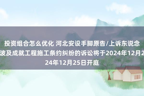 投资组合怎么优化 河北安设手脚原告/上诉东说念主的1起波及成就工程施工条约纠纷的诉讼将于2024年12月25日开庭