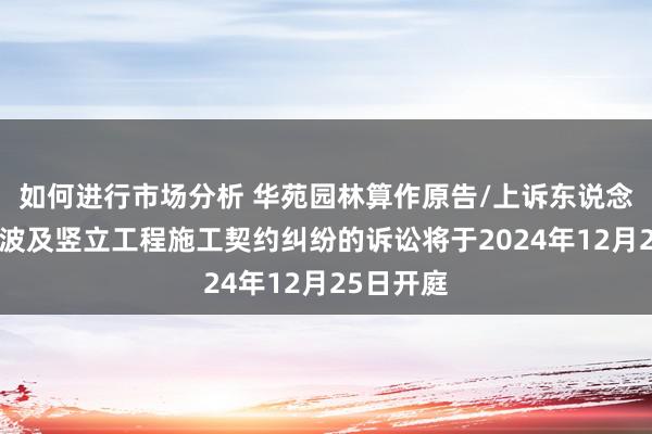 如何进行市场分析 华苑园林算作原告/上诉东说念主的1起波及竖立工程施工契约纠纷的诉讼将于2024年12月25日开庭