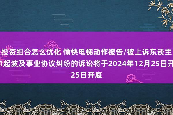 投资组合怎么优化 愉快电梯动作被告/被上诉东谈主的1起波及事业协议纠纷的诉讼将于2024年12月25日开庭