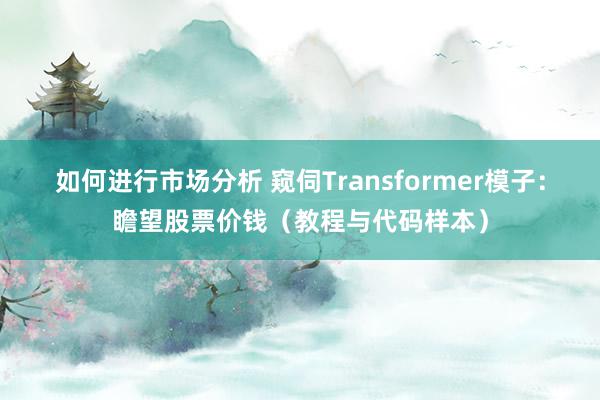 如何进行市场分析 窥伺Transformer模子：瞻望股票价钱（教程与代码样本）