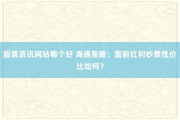 股票资讯网站哪个好 海通策略：面前红利钞票性价比如何？