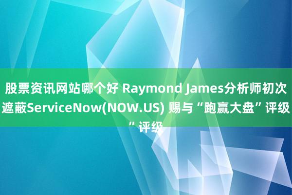 股票资讯网站哪个好 Raymond James分析师初次遮蔽ServiceNow(NOW.US) 赐与“跑赢大盘”评级