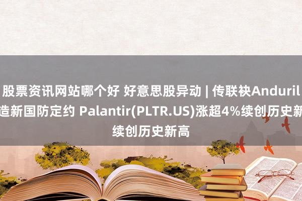 股票资讯网站哪个好 好意思股异动 | 传联袂Anduril打造新国防定约 Palantir(PLTR.US)涨超4%续创历史新高