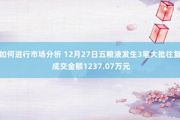 如何进行市场分析 12月27日五粮液发生3笔大批往复 成交金额1237.07万元