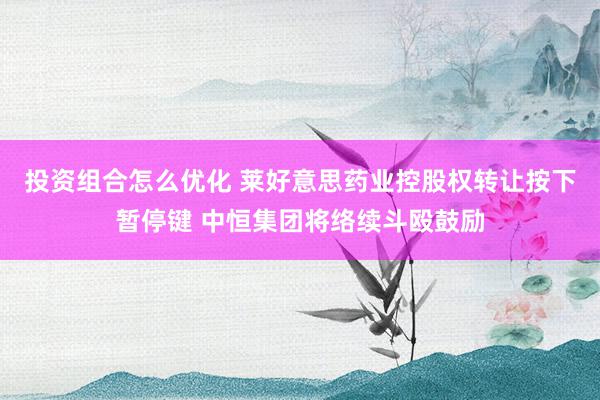 投资组合怎么优化 莱好意思药业控股权转让按下暂停键 中恒集团将络续斗殴鼓励