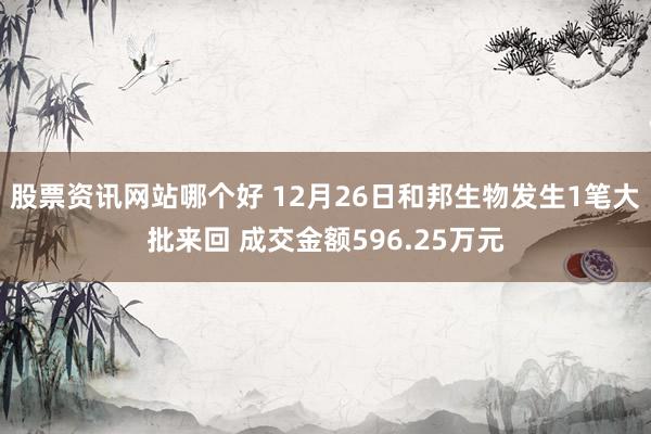 股票资讯网站哪个好 12月26日和邦生物发生1笔大批来回 成交金额596.25万元