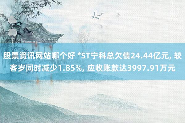 股票资讯网站哪个好 *ST宁科总欠债24.44亿元, 较客岁同时减少1.85%, 应收账款达3997.91万元