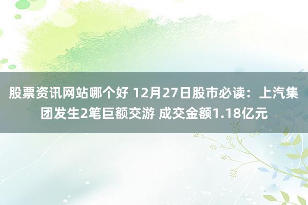 股票资讯网站哪个好 12月27日股市必读：上汽集团发生2笔巨额交游 成交金额1.18亿元