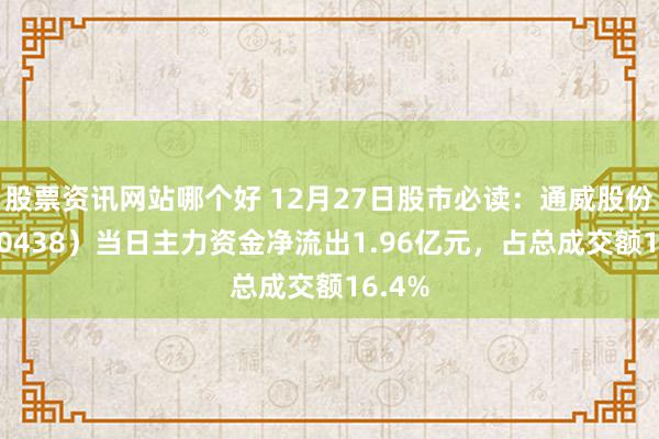 股票资讯网站哪个好 12月27日股市必读：通威股份（600438）当日主力资金净流出1.96亿元，占总成交额16.4%