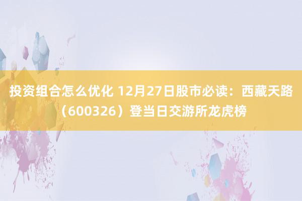 投资组合怎么优化 12月27日股市必读：西藏天路（600326）登当日交游所龙虎榜