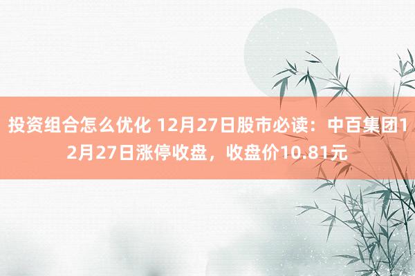 投资组合怎么优化 12月27日股市必读：中百集团12月27日涨停收盘，收盘价10.81元