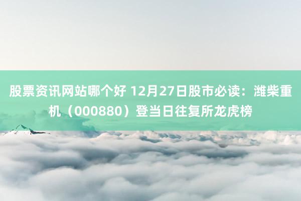 股票资讯网站哪个好 12月27日股市必读：潍柴重机（000880）登当日往复所龙虎榜