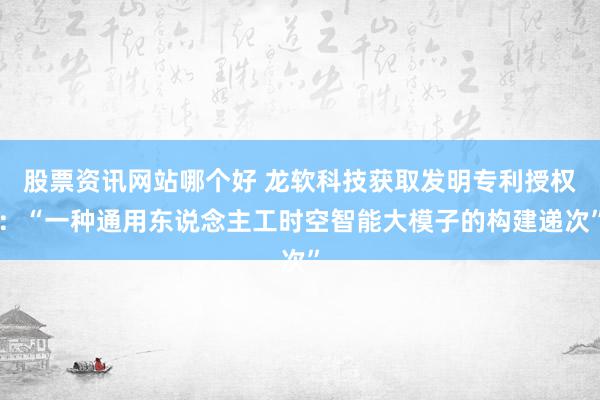 股票资讯网站哪个好 龙软科技获取发明专利授权：“一种通用东说念主工时空智能大模子的构建递次”