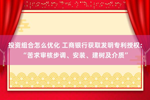 投资组合怎么优化 工商银行获取发明专利授权：“苦求审核步调、安装、建树及介质”