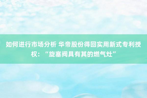 如何进行市场分析 华帝股份得回实用新式专利授权：“旋塞阀具有其的燃气灶”