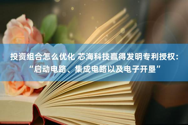 投资组合怎么优化 芯海科技赢得发明专利授权：“启动电路、集成电路以及电子开垦”