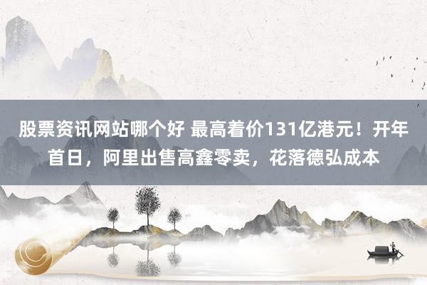 股票资讯网站哪个好 最高着价131亿港元！开年首日，阿里出售高鑫零卖，花落德弘成本