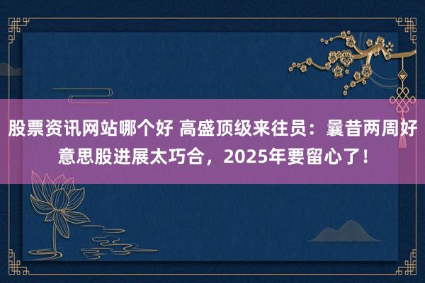 股票资讯网站哪个好 高盛顶级来往员：曩昔两周好意思股进展太巧合，2025年要留心了！