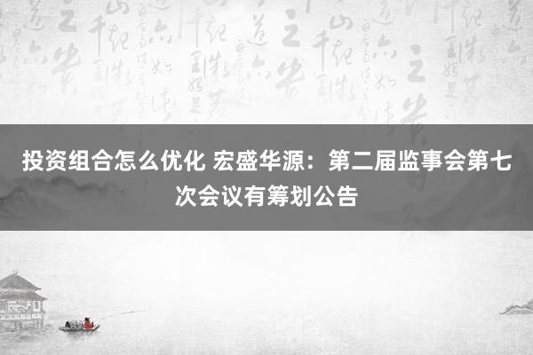 投资组合怎么优化 宏盛华源：第二届监事会第七次会议有筹划公告