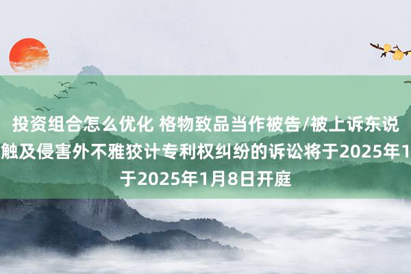 投资组合怎么优化 格物致品当作被告/被上诉东说念主的1起触及侵害外不雅狡计专利权纠纷的诉讼将于2025年1月8日开庭