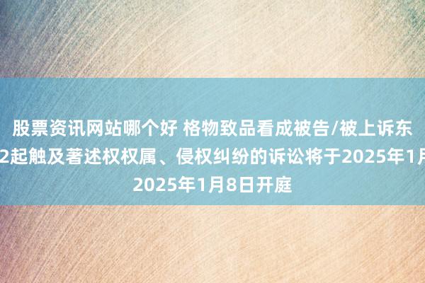 股票资讯网站哪个好 格物致品看成被告/被上诉东说念主的2起触及著述权权属、侵权纠纷的诉讼将于2025年1月8日开庭