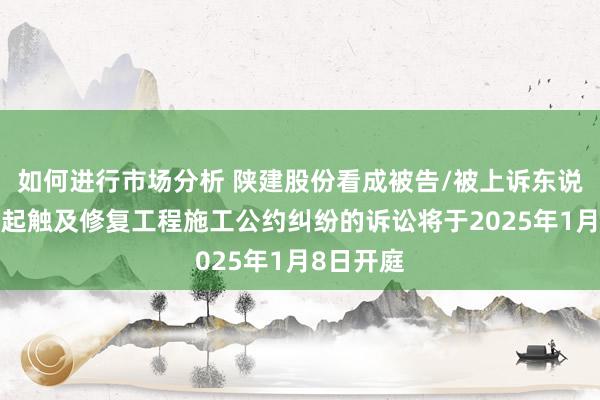 如何进行市场分析 陕建股份看成被告/被上诉东说念主的1起触及修复工程施工公约纠纷的诉讼将于2025年1月8日开庭