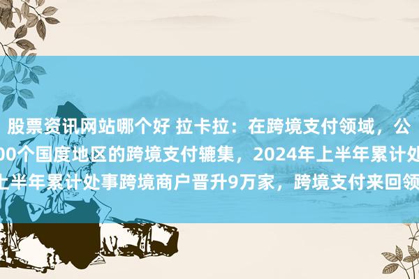 股票资讯网站哪个好 拉卡拉：在跨境支付领域，公司已开垦隐蔽世界超100个国度地区的跨境支付辘集，2024年上半年累计处事跨境商户晋升9万家，跨境支付来回领域超200亿元