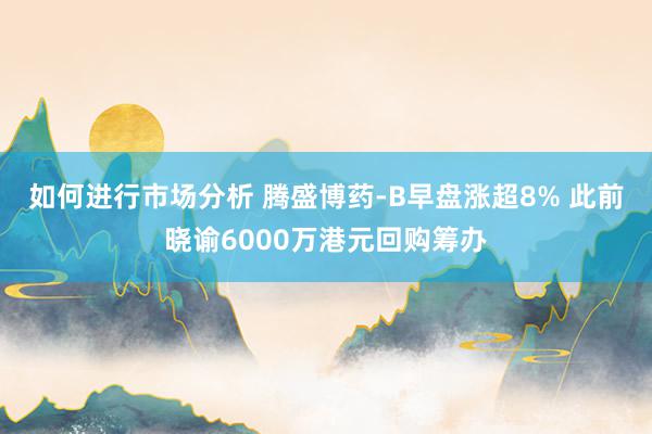 如何进行市场分析 腾盛博药-B早盘涨超8% 此前晓谕6000万港元回购筹办