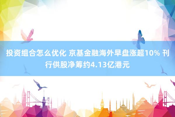 投资组合怎么优化 京基金融海外早盘涨超10% 刊行供股净筹约4.13亿港元