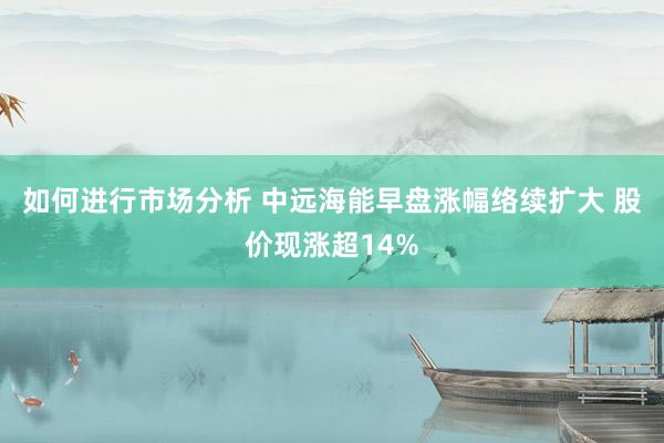 如何进行市场分析 中远海能早盘涨幅络续扩大 股价现涨超14%