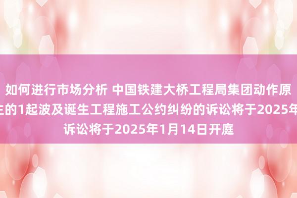 如何进行市场分析 中国铁建大桥工程局集团动作原告/上诉东谈主的1起波及诞生工程施工公约纠纷的诉讼将于2025年1月14日开庭