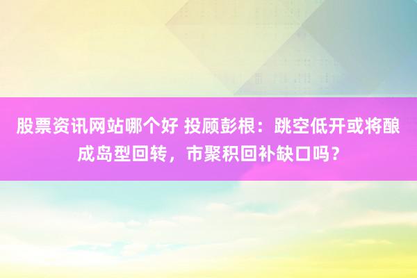 股票资讯网站哪个好 投顾彭根：跳空低开或将酿成岛型回转，市聚积回补缺口吗？