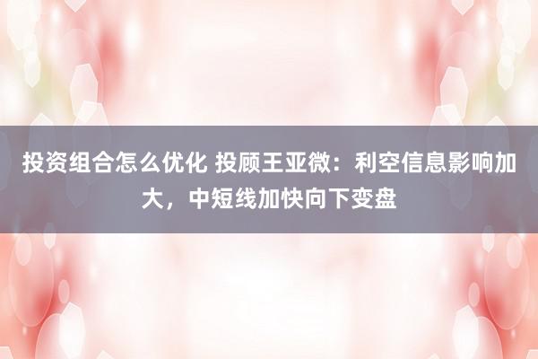 投资组合怎么优化 投顾王亚微：利空信息影响加大，中短线加快向下变盘