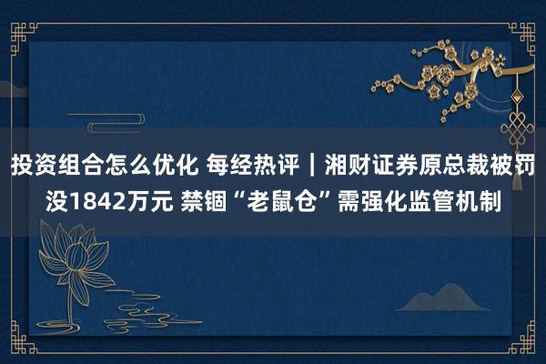 投资组合怎么优化 每经热评｜湘财证券原总裁被罚没1842万元 禁锢“老鼠仓”需强化监管机制