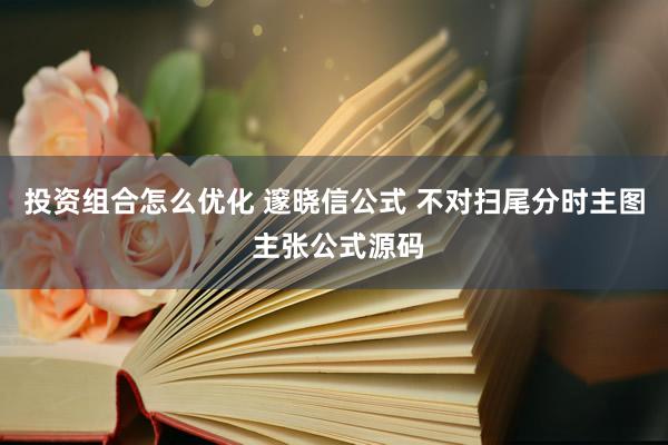 投资组合怎么优化 邃晓信公式 不对扫尾分时主图 主张公式源码