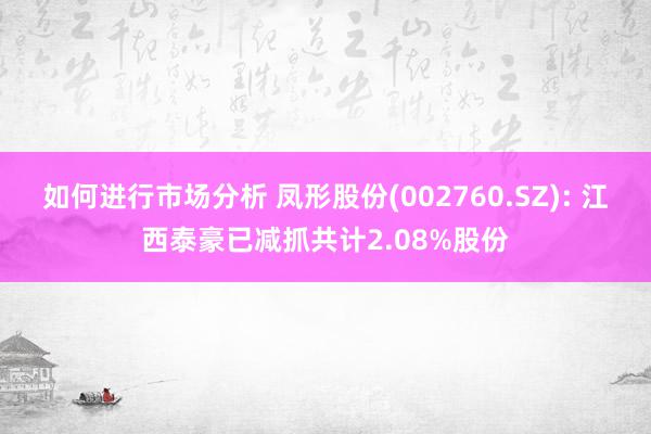 如何进行市场分析 凤形股份(002760.SZ): 江西泰豪已减抓共计2.08%股份